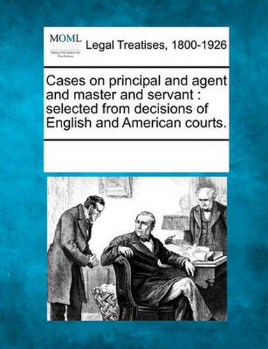 Cover image for Cases on Principal and Agent and Master and Servant: Selected from Decisions of English and American Courts.