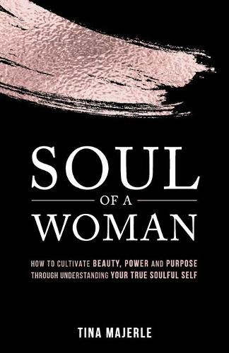 Cover image for Soul of a Woman: How to Cultivate Beauty, Power and Purpose Through Understanding Your True Soulful Self