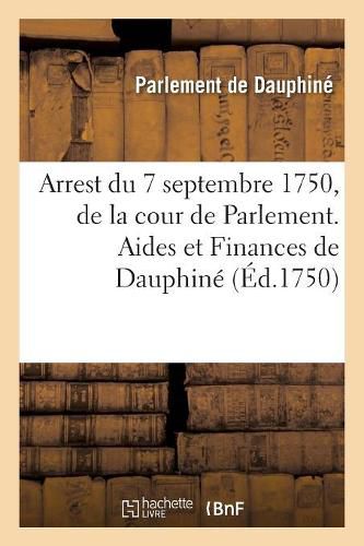 Recueil Des Edits, Declarations, Lettres Patentes, Ordonnances Du Roy, Arrets Des Conseils: Arrest Du 7 Septembre 1750, de la Cour de Parlement. Aides Et Finances de Dauphine