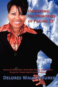 Cover image for Unlocking The Principles of Psalms 23: Harness the Glory of God...Reach Higher Heights...Deeper Depths...Through the  Davidic Model to Spiritual Intimacy