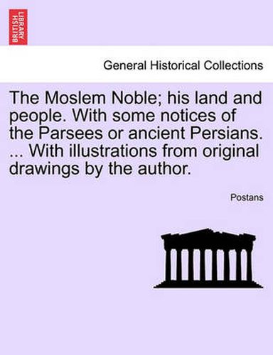 Cover image for The Moslem Noble; His Land and People. with Some Notices of the Parsees or Ancient Persians. ... with Illustrations from Original Drawings by the Author.