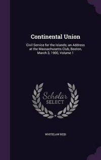 Cover image for Continental Union: Civil Service for the Islands; An Address at the Massachusetts Club, Boston, March 3, 1900, Volume 1