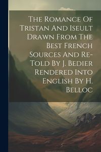 Cover image for The Romance Of Tristan And Iseult Drawn From The Best French Sources And Re-told By J. Bedier Rendered Into English By H. Belloc