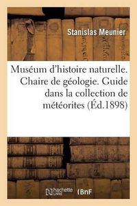 Cover image for Museum d'Histoire Naturelle. Chaire de Geologie Professeur. Guide Dans La Collection de Meteorites: , Avec Le Catalogue Des Chutes Representees Au Museum