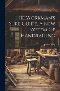 Cover image for The Workman's Sure Guide, A New System Of Handrailing