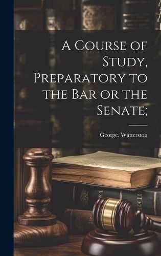 Cover image for A Course of Study, Preparatory to the Bar or the Senate;