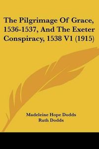 Cover image for The Pilgrimage of Grace, 1536-1537, and the Exeter Conspiracy, 1538 V1 (1915)