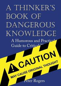 Cover image for A Thinker's Book of Dangerous Knowledge: A Humorous and Practical Guide to Critical Thinking