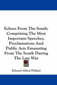 Cover image for Echoes from the South: Comprising the Most Important Speeches, Proclamations and Public Acts Emanating from the South During the Late War