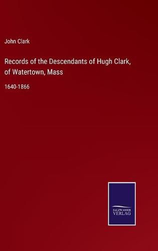 Cover image for Records of the Descendants of Hugh Clark, of Watertown, Mass: 1640-1866