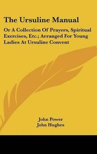 Cover image for The Ursuline Manual: Or a Collection of Prayers, Spiritual Exercises, Etc.; Arranged for Young Ladies at Ursuline Convent