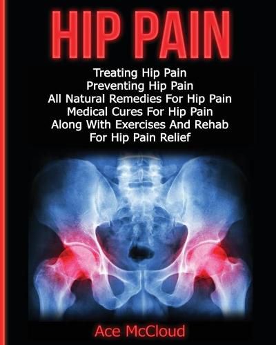 Cover image for Hip Pain: Treating Hip Pain: Preventing Hip Pain, All Natural Remedies For Hip Pain, Medical Cures For Hip Pain, Along With Exercises And Rehab For Hip Pain Relief