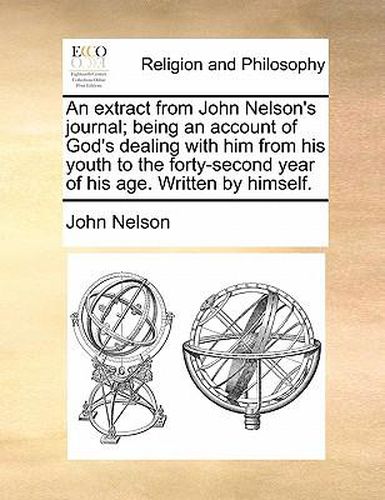 Cover image for An Extract from John Nelson's Journal; Being an Account of God's Dealing with Him from His Youth to the Forty-Second Year of His Age. Written by Himself.