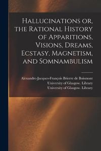 Cover image for Hallucinations or, the Rational History of Apparitions, Visions, Dreams, Ecstasy, Magnetism, and Somnambulism [electronic Resource]