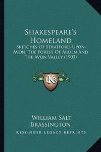 Cover image for Shakespeare's Homeland Shakespeare's Homeland: Sketches of Stratford-Upon-Avon, the Forest of Arden and Thesketches of Stratford-Upon-Avon, the Forest of Arden and the Avon Valley (1903) Avon Valley (1903)