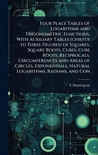 Cover image for Four Place Tables of Logarithms and Trigonometric Functions, With Auxiliary Tables (chiefly to Three Figures) of Squares, Square Roots, Cubes, Cube Roots, Reciprocals, Circumferences and Areas of Circles, Exponentials, Natural Logarithms, Radians, and Con