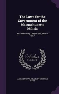 Cover image for The Laws for the Government of the Massachusetts Militia: As Amended by Chapter 266, Acts of 1867