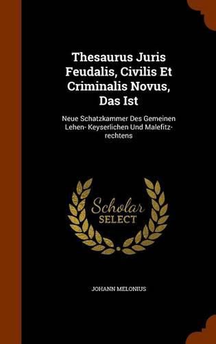 Cover image for Thesaurus Juris Feudalis, Civilis Et Criminalis Novus, Das Ist: Neue Schatzkammer Des Gemeinen Lehen- Keyserlichen Und Malefitz-Rechtens