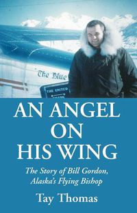 Cover image for An Angel on His Wing: The Story of Bill Gordon, Alaska's Flying Bishop