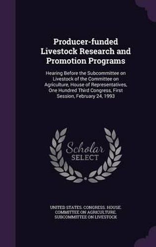 Cover image for Producer-Funded Livestock Research and Promotion Programs: Hearing Before the Subcommittee on Livestock of the Committee on Agriculture, House of Representatives, One Hundred Third Congress, First Session, February 24, 1993