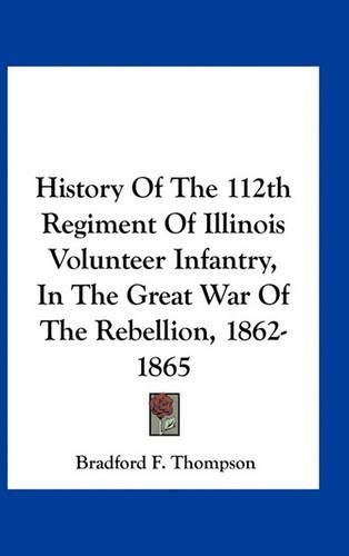 Cover image for History of the 112th Regiment of Illinois Volunteer Infantry, in the Great War of the Rebellion, 1862-1865