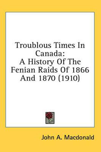 Troublous Times in Canada: A History of the Fenian Raids of 1866 and 1870 (1910)