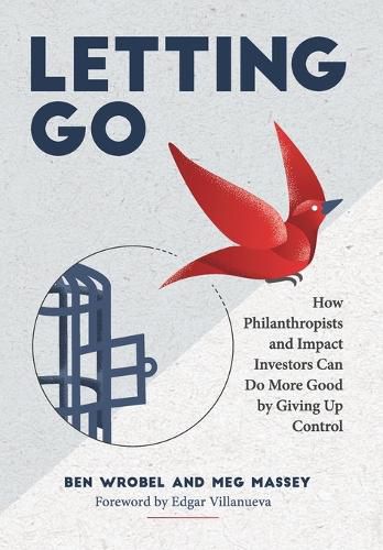 Cover image for Letting Go: How Philanthropists and Impact Investors Can Do More Good By Giving Up Control: How Philanthropists and Impact Investors Can Do More Good By Giving Up Control