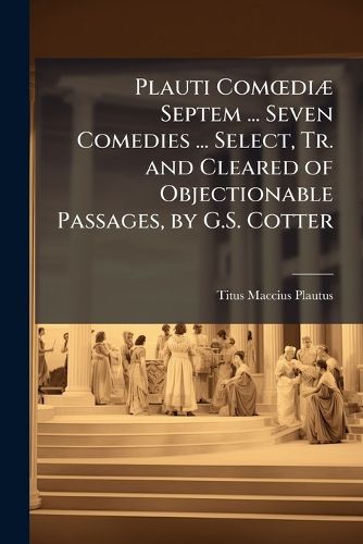 Cover image for Plauti ComA Dia Septem ... Seven Comedies ... Select, Tr. and Cleared of Objectionable Passages, by G.S. Cotter