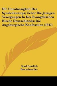 Cover image for Die Unzulassigkeit Des Symbolzwangs; Ueber Die Jetzigen Vewegungen in Der Evangelischen Kirche Deutschlands; Die Augsburgische Konfessiion (1847)