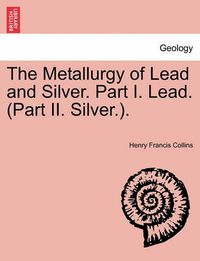 Cover image for The Metallurgy of Lead and Silver. Part I. Lead. (Part II. Silver.).