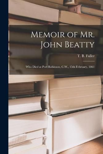 Memoir of Mr. John Beatty [microform]: Who Died at Port Robinson, C.W., 15th February, 1861