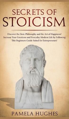 Secrets of Stoicism: Discover the Stoic Philosophy and the Art of Happiness; Increase Your Emotions and Everyday Modern Life by Following This Beginners Guide Suited for Entrepreneurs!