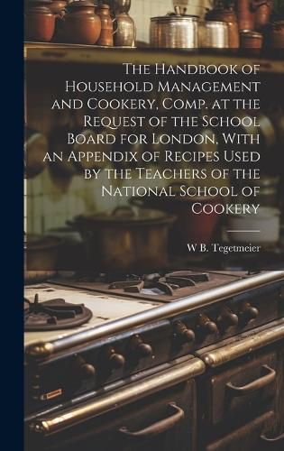 Cover image for The Handbook of Household Management and Cookery, Comp. at the Request of the School Board for London, With an Appendix of Recipes Used by the Teachers of the National School of Cookery