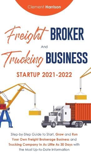 Cover image for Freight Broker and Trucking Business Startup 2021-2022: Step-by-Step Guide to Start, Grow and Run Your Own Freight Brokerage Business and Trucking Company In As Little As 30 Days with the Most Up-to-Date Information