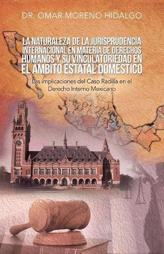 La Naturaleza De La Jurisprudencia Internacional En Materia De Derechos Humanos Y Su Vinculatoriedad En El Ambito Estatal Domestico: Las Implicaciones Del Caso Radilla En El Derecho Interno Mexicano