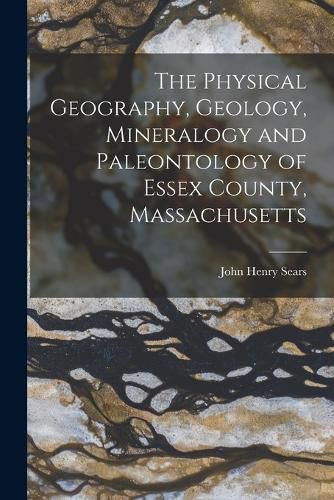 Cover image for The Physical Geography, Geology, Mineralogy and Paleontology of Essex County, Massachusetts