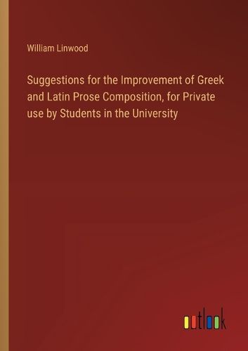 Suggestions for the Improvement of Greek and Latin Prose Composition, for Private use by Students in the University