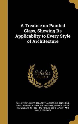 Cover image for A Treatise on Painted Glass, Shewing Its Applicablity to Every Style of Architecture