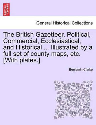 Cover image for The British Gazetteer, Political, Commercial, Ecclesiastical, and Historical ... Illustrated by a Full Set of County Maps, Etc. [With Plates.]