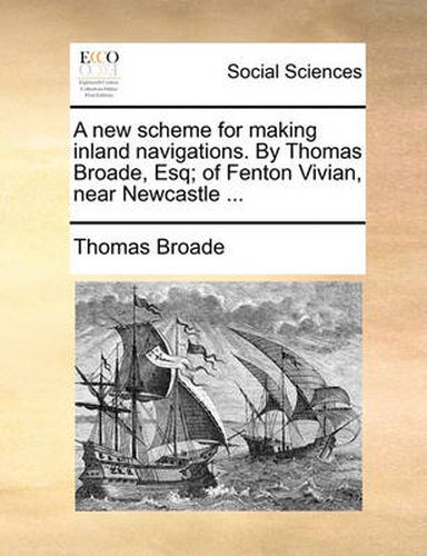 Cover image for A New Scheme for Making Inland Navigations. by Thomas Broade, Esq; Of Fenton Vivian, Near Newcastle ...