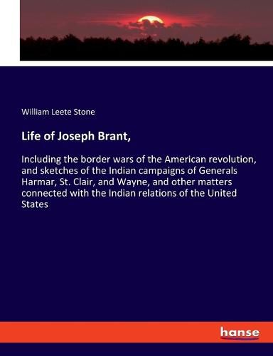 Life of Joseph Brant,: Including the border wars of the American revolution, and sketches of the Indian campaigns of Generals Harmar, St. Clair, and Wayne, and other matters connected with the Indian relations of the United States