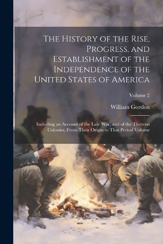 The History of the Rise, Progress, and Establishment of the Independence of the United States of America; Including an Account of the Late war, and of the Thirteen Colonies, From Their Origin to That Period Volume; Volume 2