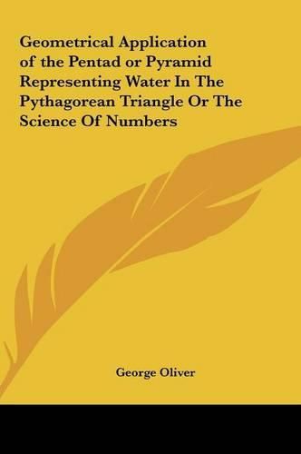 Cover image for Geometrical Application of the Pentad or Pyramid Representingeometrical Application of the Pentad or Pyramid Representing Water in the Pythagorean Triangle or the Science of Numberg Water in the Pythagorean Triangle or the Science of Numbers