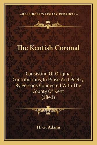 Cover image for The Kentish Coronal: Consisting of Original Contributions, in Prose and Poetry, by Persons Connected with the County of Kent (1841)