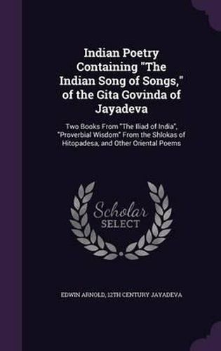 Indian Poetry Containing the Indian Song of Songs, of the Gita Govinda of Jayadeva: Two Books from the Iliad of India, Proverbial Wisdom from the Shlokas of Hitopadesa, and Other Oriental Poems