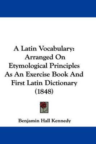 Cover image for A Latin Vocabulary: Arranged on Etymological Principles as an Exercise Book and First Latin Dictionary (1848)