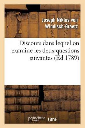 Cover image for Discours Dans Lequel on Examine Les Deux Questions Suivantes: 1 Degrees Un Monarque A-T-Il: Le Droit de Changer de Son Chef Une Constitution Evidemment Vicieuse ?...