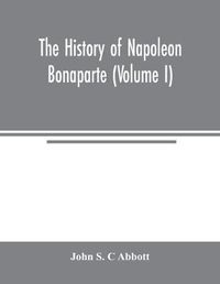 Cover image for The history of Napoleon Bonaparte (Volume I)