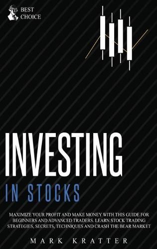 Cover image for Investing in Stocks: Maximize Your Profit and Make Money with This Ultimate Guide for Beginners and Advanced Traders. Learn Stock Trading Strategies, Secrets, Techniques and Crash the Bear Market