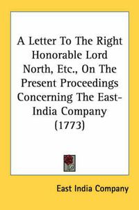 Cover image for A Letter to the Right Honorable Lord North, Etc., on the Present Proceedings Concerning the East-India Company (1773)